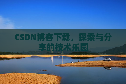 CSDN博客下载,探索与分享的技术乐园 CSDN博客下载,探索与分享的技术乐园